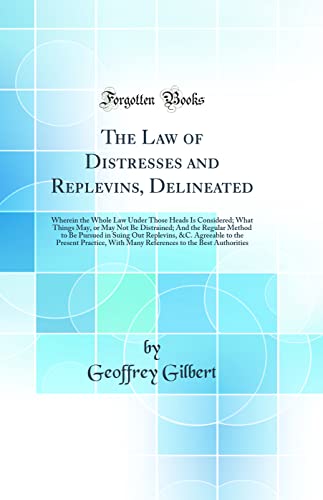 The Law of Distresses and Replevins, Delineated: Wherein the Whole Law Under Those Heads Is Considered; What Things May, or May Not Be Distrained; And the Regular Method to Be Pursued in Suing Out Replevins, &C. Agreeable to the Present Practice, With Man