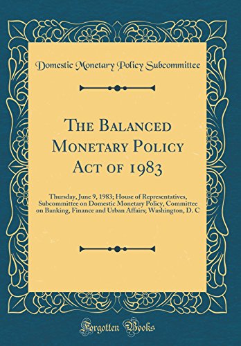 The Balanced Monetary Policy Act of 1983: Thursday, June 9, 1983; House of Representatives, Subcommittee on Domestic Monetary Policy, Committee on Banking, Finance and Urban Affairs; Washington, D. C (Classic Reprint)