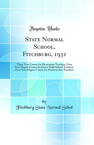 State Normal School, Fitchburg, 1931: Three Year Course for Elementary Teachers, Four Year Degree Course for Junior High School Teachers, Four Year Degree Course for Practical Arts Teachers (Classic Reprint)