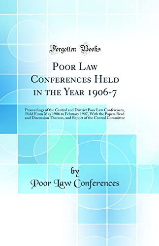 Poor Law Conferences Held in the Year 1906-7: Proceedings of the Central and District Poor Law Conferences, Held From May 1906 to February 1907, With the Papers Read and Discussion Thereon, and Report of the Central Committee (Classic Reprint)