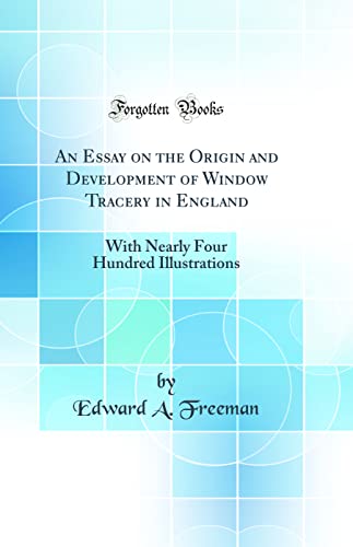 An Essay on the Origin and Development of Window Tracery in England: With Nearly Four Hundred Illustrations (Classic Reprint)