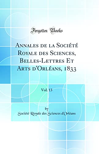 Annales de la Société Royale des Sciences, Belles-Lettres Et Arts d''Orléans, 1833, Vol. 13 (Classic Reprint)