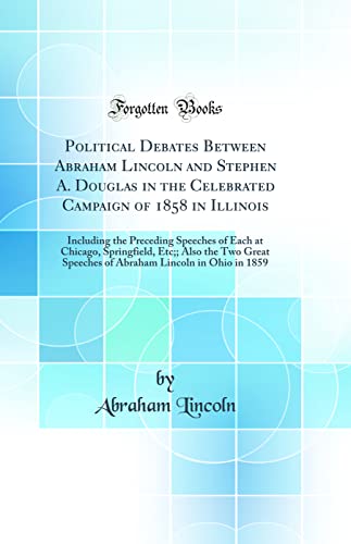 Political Debates Between Abraham Lincoln and Stephen A. Douglas in the Celebrated Campaign of 1858 in Illinois: Including the Preceding Speeches of Each at Chicago, Springfield, Etc;; Also the Two Great Speeches of Abraham Lincoln in Ohio in 1859