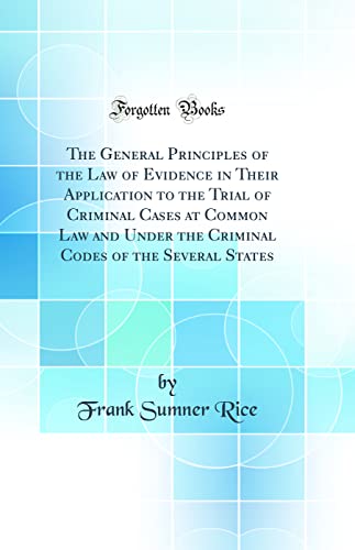The General Principles of the Law of Evidence in Their Application to the Trial of Criminal Cases at Common Law and Under the Criminal Codes of the Several States (Classic Reprint)