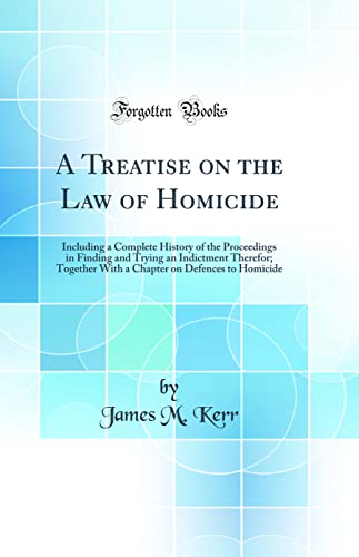 A Treatise on the Law of Homicide: Including a Complete History of the Proceedings in Finding and Trying an Indictment Therefor; Together With a Chapter on Defences to Homicide (Classic Reprint)