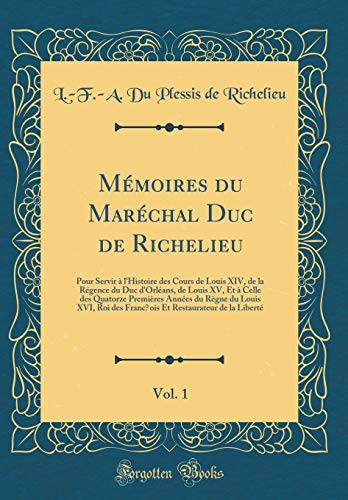 Mémoires du Maréchal Duc de Richelieu, Vol. 1: Pour Servir à l''Histoire des Cours de Louis XIV, de la Régence du Duc d''Orléans, de Louis XV, Et à Celle des Quatorze Premières Années du Règne du Louis XVI, Roi des Franc?ois Et Restaurateur de la