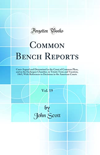 Common Bench Reports, Vol. 19: Cases Argued and Determined in the Court of Common Pleas, and in the Exchequer Chamber, in Trinity Term and Vacation, 1865; With References to Decisions in the American Courts (Classic Reprint)