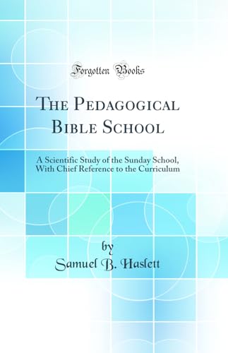The Pedagogical Bible School: A Scientific Study of the Sunday School, With Chief Reference to the Curriculum (Classic Reprint)