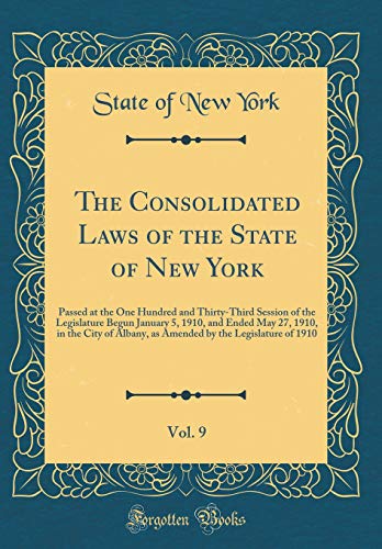 The Consolidated Laws of the State of New York, Vol. 9: Passed at the One Hundred and Thirty-Third Session of the Legislature Begun January 5, 1910, and Ended May 27, 1910, in the City of Albany, as Amended by the Legislature of 1910 (Classic Reprint)