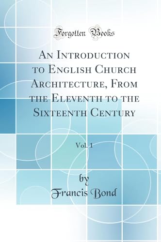 An Introduction to English Church Architecture, From the Eleventh to the Sixteenth Century, Vol. 1 (Classic Reprint)