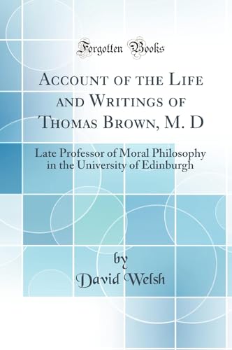 Account of the Life and Writings of Thomas Brown, M. D: Late Professor of Moral Philosophy in the University of Edinburgh (Classic Reprint)