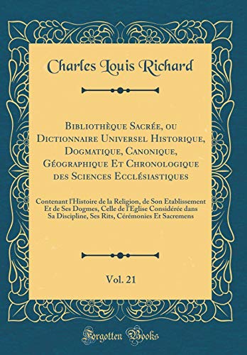 Bibliothèque Sacrée, ou Dictionnaire Universel Historique, Dogmatique, Canonique, Géographique Et Chronologique des Sciences Ecclésiastiques, Vol. 21: Contenant l''Histoire de la Religion, de Son Établissement Et de Ses Dogmes, Celle de l''Eglise Consi