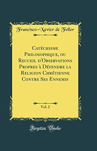 Catéchisme Philosophique, ou Recueil d''Observations Propres à Défendre la Religion Chrétienne Contre Ses Ennemis, Vol. 2 (Classic Reprint)