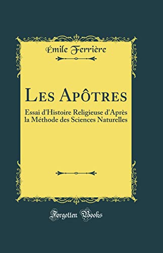 Les Apôtres: Essai d''Histoire Religieuse d''Après la Méthode des Sciences Naturelles (Classic Reprint)