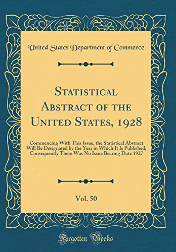 Statistical Abstract of the United States, 1928, Vol. 50: Commencing With This Issue, the Statistical Abstract Will Be Designated by the Year in Which It Is Published, Consequently There Was No Issue Bearing Date 1927 (Classic Reprint)