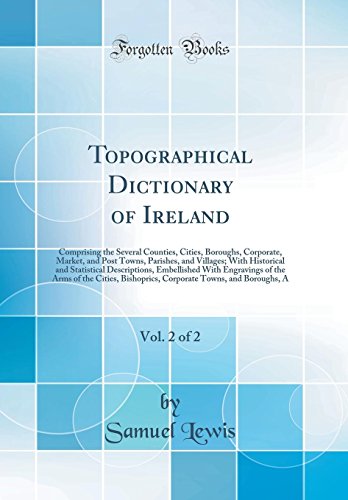 Topographical Dictionary of Ireland, Vol. 2 of 2: Comprising the Several Counties, Cities, Boroughs, Corporate, Market, and Post Towns, Parishes, and Villages; With Historical and Statistical Descriptions, Embellished With Engravings of the Arms of t