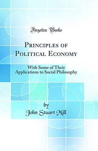 Principles of Political Economy: With Some of Their Applications to Social Philosophy (Classic Reprint)