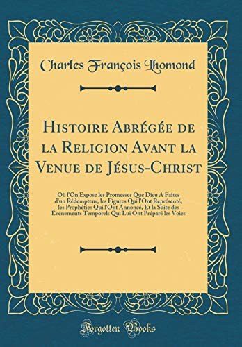 Histoire Abrégée de la Religion Avant la Venue de Jésus-Christ: Où l'On Expose les Promesses Que Dieu A Faites d'un Rédempteur, les Figures Qui l'Ont Représenté, les Prophéties Qui l'Ont Annoncé, Et la Suite des Événements Temporels Qui Lui Ont Préparé le