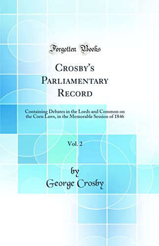 Crosby's Parliamentary Record, Vol. 2: Containing Debates in the Lords and Common on the Corn Laws, in the Memorable Session of 1846 (Classic Reprint)
