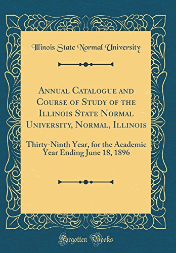 Annual Catalogue and Course of Study of the Illinois State Normal University, Normal, Illinois: Thirty-Ninth Year, for the Academic Year Ending June 18, 1896 (Classic Reprint)