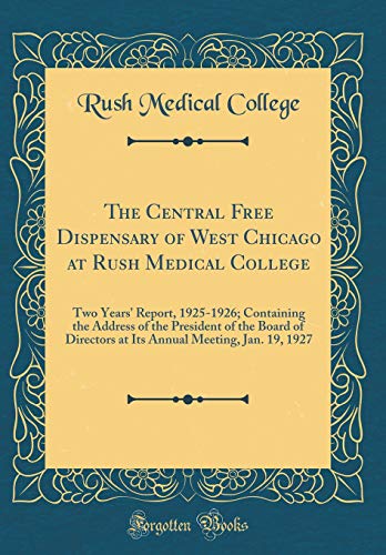 The Central Free Dispensary of West Chicago at Rush Medical College: Two Years' Report, 1925-1926; Containing the Address of the President of the Board of Directors at Its Annual Meeting, Jan. 19, 1927 (Classic Reprint)