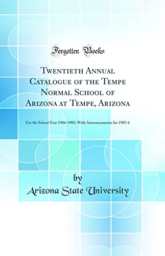 Twentieth Annual Catalogue of the Tempe Normal School of Arizona at Tempe, Arizona: For the School Year 1904-1905, With Announcements for 1905-6 (Classic Reprint)