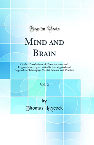 Mind and Brain, Vol. 2: Or the Correlations of Consciousness and Organisation; Systematically Investigated and Applied to Philosophy, Mental Science and Practice (Classic Reprint)