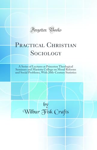 Practical Christian Sociology: A Series of Lectures at Princeton Theological Seminary and Marietta College on Moral Reforms and Social Problems, With 20th-Century Statistics (Classic Reprint)