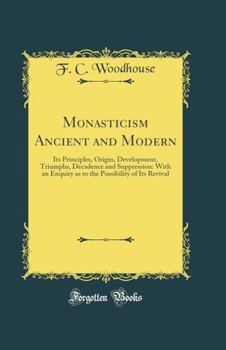 Monasticism Ancient and Modern: Its Principles, Origin, Development, Triumphs, Decadence and Suppression: With an Enquiry as to the Possibility of Its Revival (Classic Reprint)