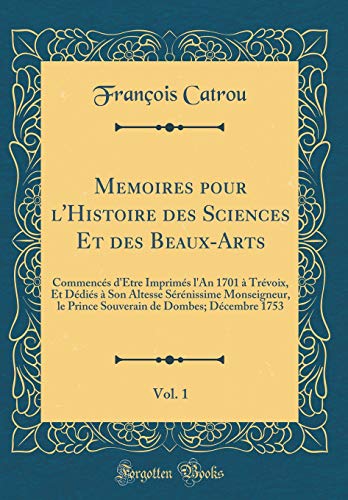 Memoires pour l'Histoire des Sciences Et des Beaux-Arts, Vol. 1: Commencés d'Être Imprimés l'An 1701 à Trévoix, Et Dédiés à Son Altesse Sérénissime Monseigneur, le Prince Souverain de Dombes; Décembre 1753 (Classic Reprint)