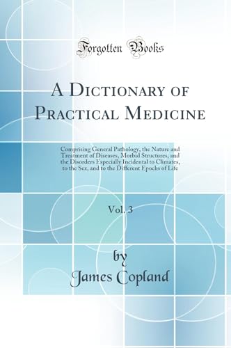 A Dictionary of Practical Medicine, Vol. 3: Comprising General Pathology, the Nature and Treatment of Diseases, Morbid Structures, and the Disorders Especially Incidental to Climates, to the Sex, and to the Different Epochs of Life (Classic Reprint)