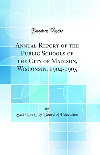 Annual Report of the Public Schools of the City of Madison, Wisconsin, 1904-1905 (Classic Reprint)