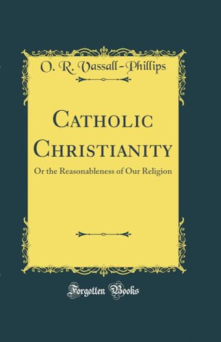 Catholic Christianity: Or the Reasonableness of Our Religion (Classic Reprint)