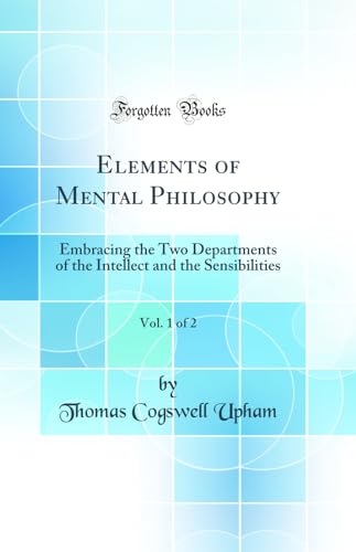 Elements of Mental Philosophy, Vol. 1 of 2: Embracing the Two Departments of the Intellect and the Sensibilities (Classic Reprint)