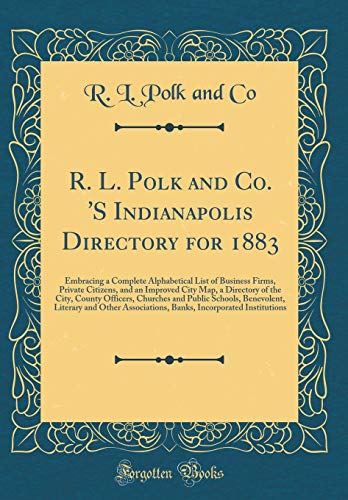 R. L. Polk and Co. 'S Indianapolis Directory for 1883: Embracing a Complete Alphabetical List of Business Firms, Private Citizens, and an Improved City Map, a Directory of the City, County Officers, Churches and Public Schools, Benevolent, Literary and Ot