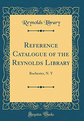 Reference Catalogue of the Reynolds Library: Rochester, N. Y (Classic Reprint)