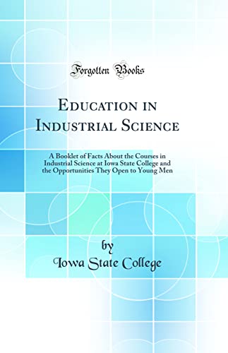Education in Industrial Science: A Booklet of Facts About the Courses in Industrial Science at Iowa State College and the Opportunities They Open to Young Men (Classic Reprint)