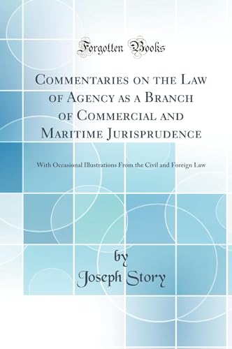 Commentaries on the Law of Agency as a Branch of Commercial and Maritime Jurisprudence: With Occasional Illustrations From the Civil and Foreign Law (Classic Reprint)