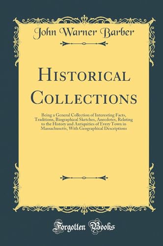 Historical Collections: Being a General Collection of Interesting Facts, Traditions, Biographical Sketches, Anecdotes, Relating to the History and Antiquities of Every Town in Massachusetts, With Geographical Descriptions (Classic Reprint)