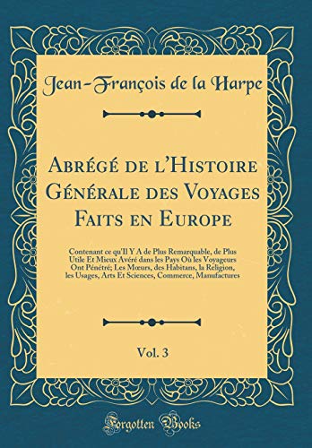 Abrégé de l''Histoire Générale des Voyages Faits en Europe, Vol. 3: Contenant ce qu''Il Y A de Plus Remarquable, de Plus Utile Et Mieux Avéré dans les Pays Où les Voyageurs Ont Pénétré; Les Mœurs, des Habitans, la Religion, les Usages, Arts Et Sc