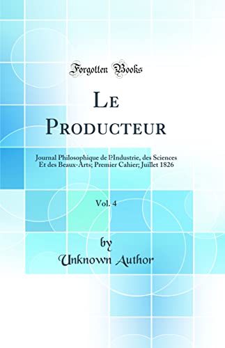 Le Producteur, Vol. 4: Journal Philosophique de l’Industrie, des Sciences Et des Beaux-Arts; Premier Cahier; Juillet 1826 (Classic Reprint)
