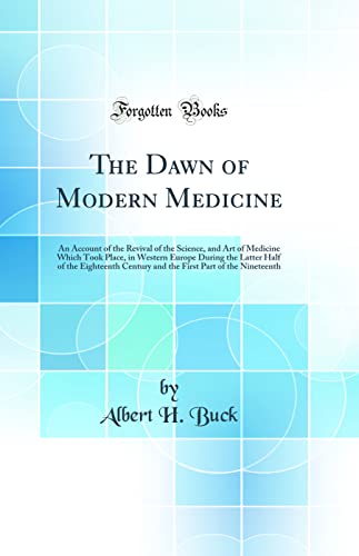 The Dawn of Modern Medicine: An Account of the Revival of the Science, and Art of Medicine Which Took Place, in Western Europe During the Latter Half of the Eighteenth Century and the First Part of the Nineteenth (Classic Reprint)