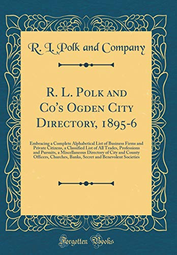 R. L. Polk and Co's Ogden City Directory, 1895-6: Embracing a Complete Alphabetical List of Business Firms and Private Citizens, a Classified List of All Trades, Professions and Pursuits, a Miscellaneous Directory of City and County Officers, Churches, Ba