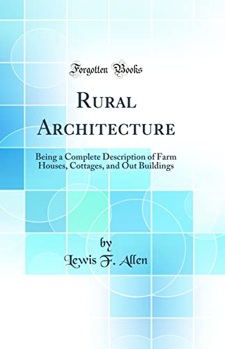 Rural Architecture: Being a Complete Description of Farm Houses, Cottages, and Out Buildings (Classic Reprint)