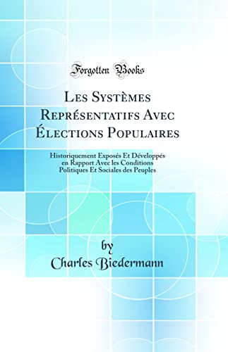 Les Systèmes Représentatifs Avec Élections Populaires: Historiquement Exposés Et Développés en Rapport Avec les Conditions Politiques Et Sociales des Peuples (Classic Reprint)