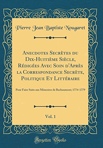 Anecdotes Secrètes du Dix-Huitième Siècle, Rédigées Avec Soin d'Après la Correspondance Secrète, Politique Et Littéraire, Vol. 1: Pour Faire Suite aux Mémoires de Bachaumont; 1774-1779 (Classic Reprint)