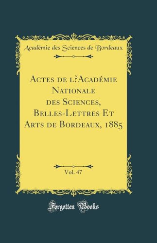 Actes de l’Académie Nationale des Sciences, Belles-Lettres Et Arts de Bordeaux, 1885, Vol. 47 (Classic Reprint)
