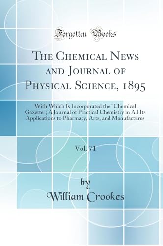 The Chemical News and Journal of Physical Science, 1895, Vol. 71: With Which Is Incorporated the 'Chemical Gazette'; A Journal of Practical Chemistry in All Its Applications to Pharmacy, Arts, and Manufactures (Classic Reprint)