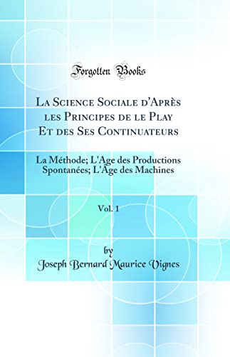 La Science Sociale d''Après les Principes de le Play Et des Ses Continuateurs, Vol. 1: La Méthode; L''Age des Productions Spontanées; L''Âge des Machines (Classic Reprint)