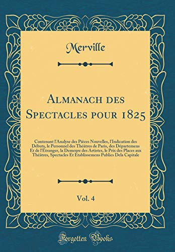 Almanach des Spectacles pour 1825, Vol. 4: Contenant l''Analyse des Pièces Nouvelles, l''Indication des Débuts, le Personnel des Théâtres de Paris, des Départemens Et de l''Étranger, la Demeure des Artistes, le Prix des Places aux Théâtres, Spectacle